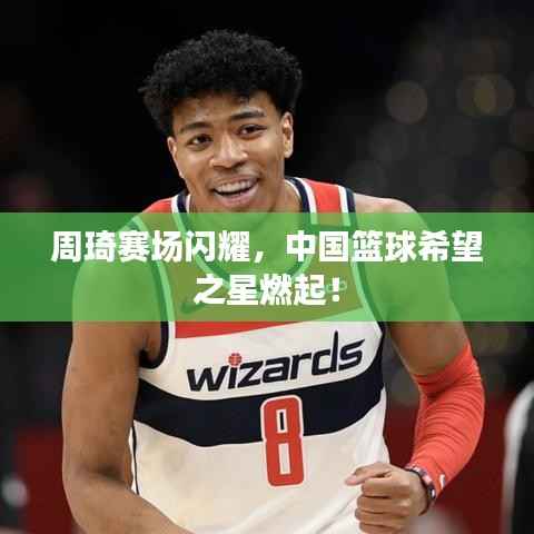周琦赛场闪耀,中国篮球希望之星燃起!
