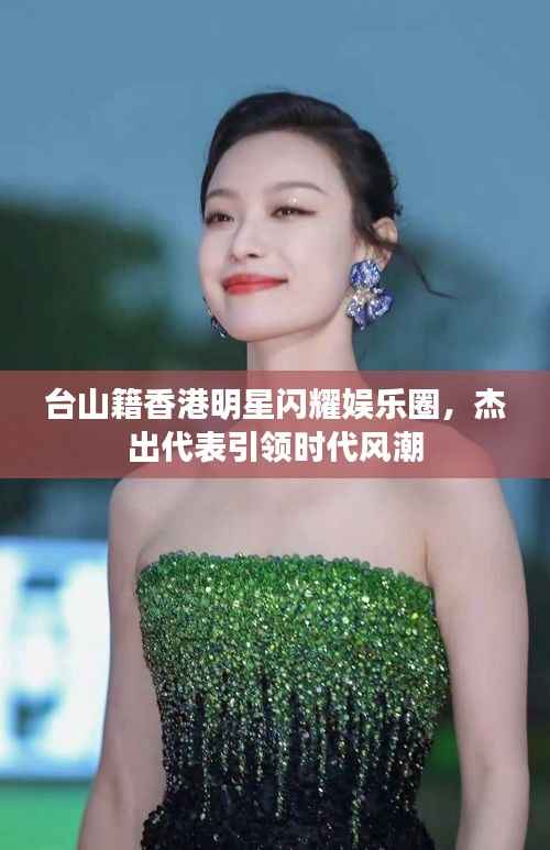 台山籍香港明星闪耀娱乐圈,杰出代表引领时代风潮