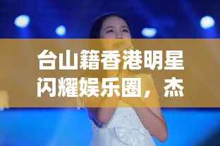 台山籍香港明星闪耀娱乐圈,杰出代表引领时代风潮