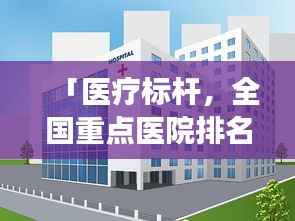 「医疗标杆，全国重点医院排名前十，卓越医疗典范展示」