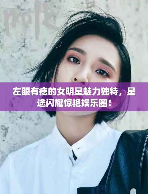 左眼有痣的女明星魅力独特,星途闪耀惊艳娱乐圈!