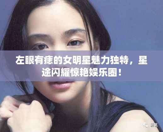 左眼有痣的女明星魅力独特,星途闪耀惊艳娱乐圈!