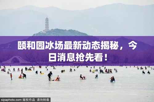 颐和园冰场最新动态揭秘,今日消息抢先看!