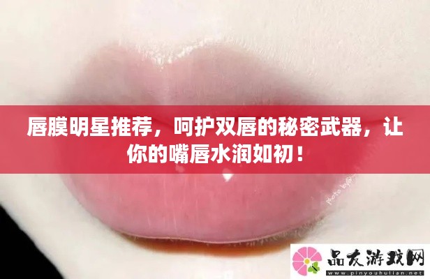 唇膜明星推荐,呵护双唇的秘密武器,让你的嘴唇水润如初!