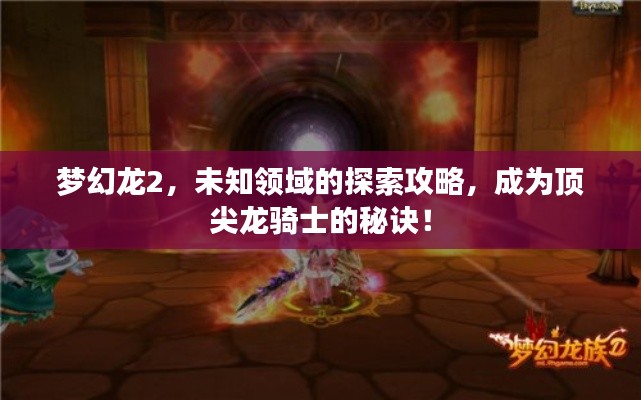 梦幻龙2，未知领域的探索攻略，成为顶尖龙骑士的秘诀！