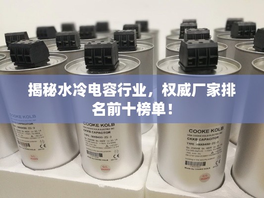 揭秘水冷电容行业,权威厂家排名前十榜单!