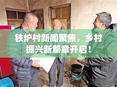 铁炉村新闻聚焦,乡村振兴新篇章开启!