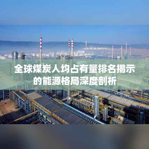 全球煤炭人均占有量排名揭示的能源格局深度剖析