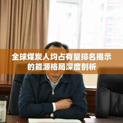 全球煤炭人均占有量排名揭示的能源格局深度剖析