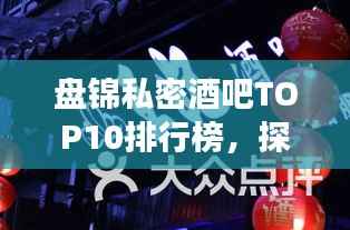 盘锦私密酒吧TOP10排行榜,探秘最受欢迎的私密场所!