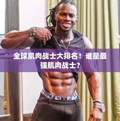 全球肌肉战士大排名!谁是最强肌肉战士?