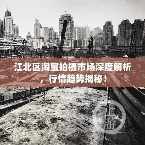 江北区淘宝拍摄市场深度解析,行情趋势揭秘!