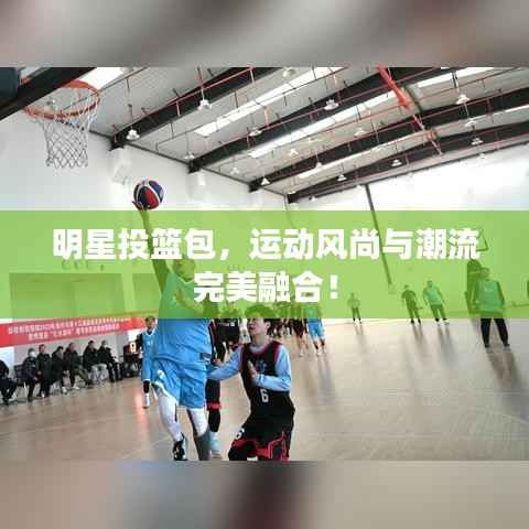 明星投篮包,运动风尚与潮流完美融合!