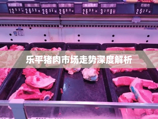 乐平猪肉市场走势深度解析