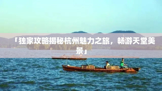 「独家攻略揭秘杭州魅力之旅,畅游天堂美景」