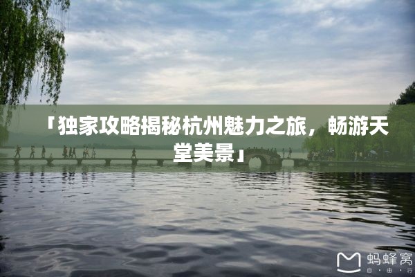 「独家攻略揭秘杭州魅力之旅,畅游天堂美景」