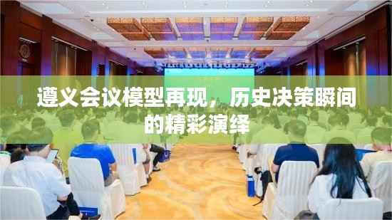 遵义会议模型再现,历史决策瞬间的精彩演绎