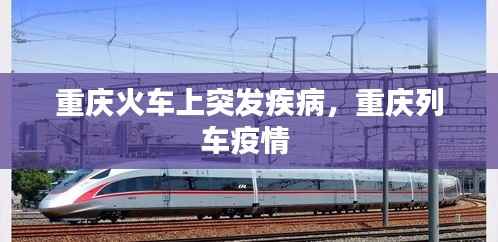 重庆火车上突发疾病,重庆列车疫情