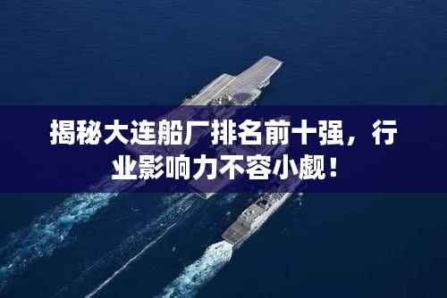 揭秘大连船厂排名前十强，行业影响力不容小觑！