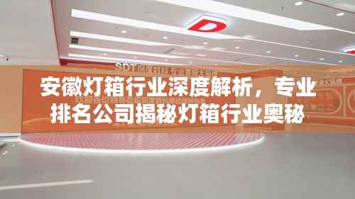 安徽灯箱行业深度解析,专业排名公司揭秘灯箱行业奥秘