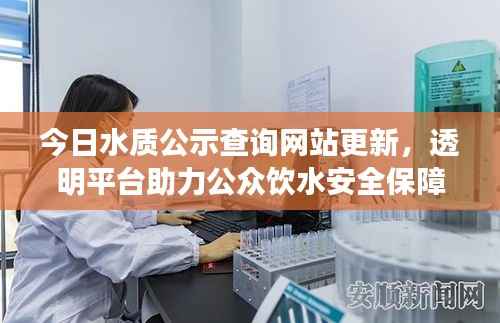 今日水质公示查询网站更新,透明平台助力公众饮水安全保障