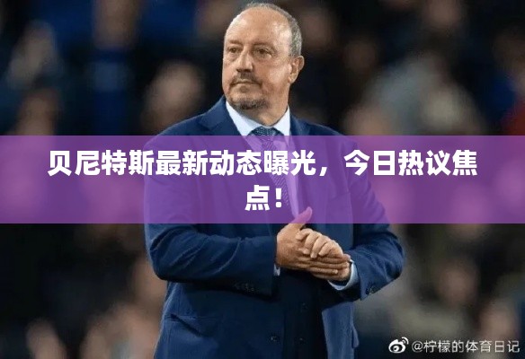 贝尼特斯最新动态曝光，今日热议焦点！