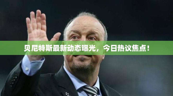 贝尼特斯最新动态曝光,今日热议焦点!