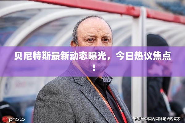 贝尼特斯最新动态曝光,今日热议焦点!