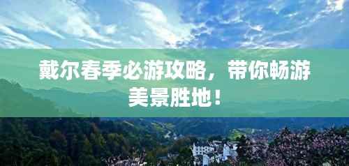 戴尔春季必游攻略,带你畅游美景胜地!