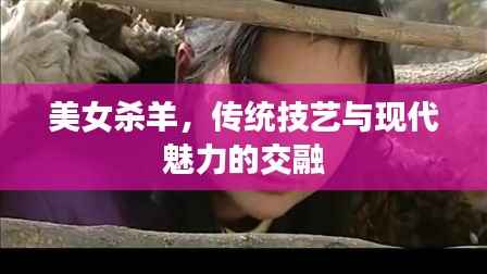 美女杀羊,传统技艺与现代魅力的交融