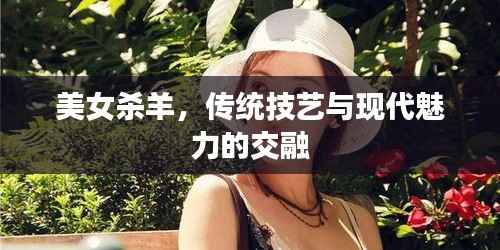 美女杀羊,传统技艺与现代魅力的交融