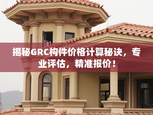 揭秘GRC构件价格计算秘诀,专业评估,精准报价!