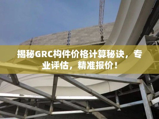 揭秘GRC构件价格计算秘诀,专业评估,精准报价!