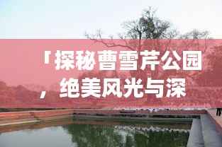 「探秘曹雪芹公园，绝美风光与深度旅游攻略一网打尽！」