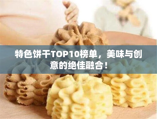 特色饼干TOP10榜单，美味与创意的绝佳融合！