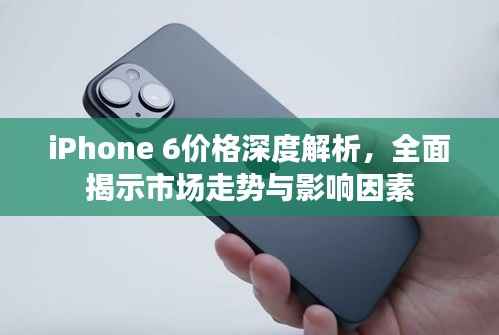 iPhone 6价格深度解析,全面揭示市场走势与影响因素