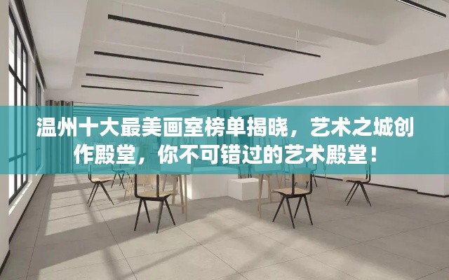 温州十大最美画室榜单揭晓，艺术之城创作殿堂，你不可错过的艺术殿堂！