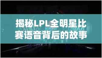 揭秘LPL全明星比赛语音背后的故事，一窥电竞选手的真实心声！