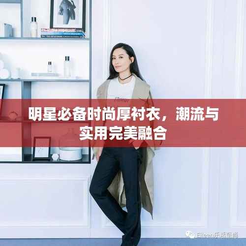 明星必备时尚厚衬衣,潮流与实用完美融合