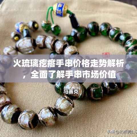 火琉璃疙瘩手串价格走势解析,全面了解手串市场价值