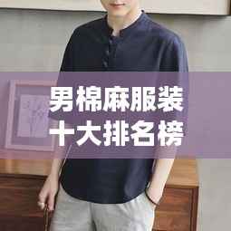 男棉麻服装十大排名榜单揭晓
