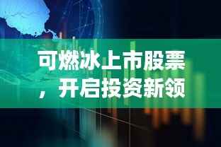 可燃冰上市股票，开启投资新领域，把握新机遇！