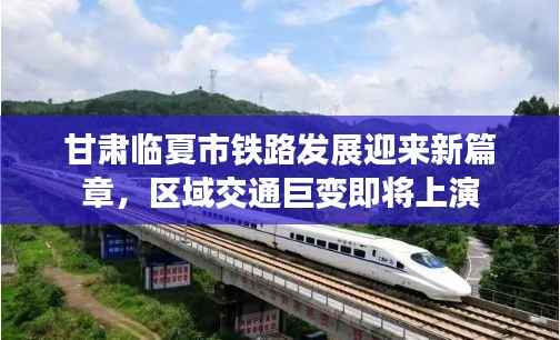 甘肃临夏市铁路发展迎来新篇章,区域交通巨变即将上演