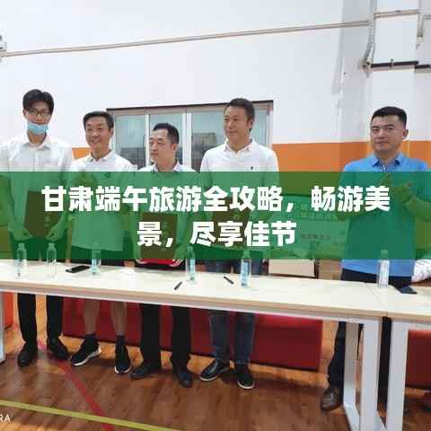 甘肃端午旅游全攻略,畅游美景,尽享佳节