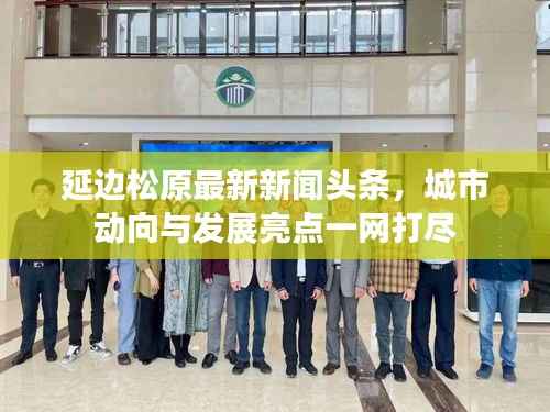延边松原最新新闻头条,城市动向与发展亮点一网打尽