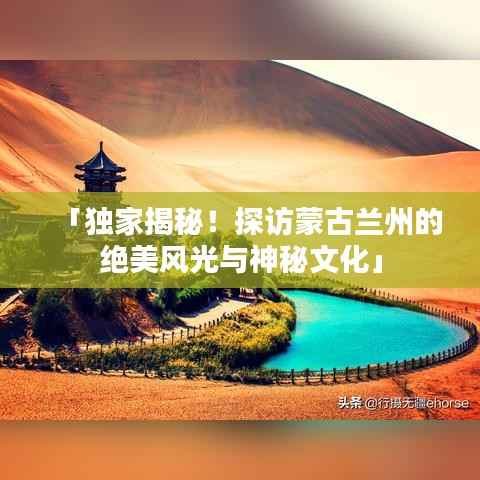 「独家揭秘！探访蒙古兰州的绝美风光与神秘文化」