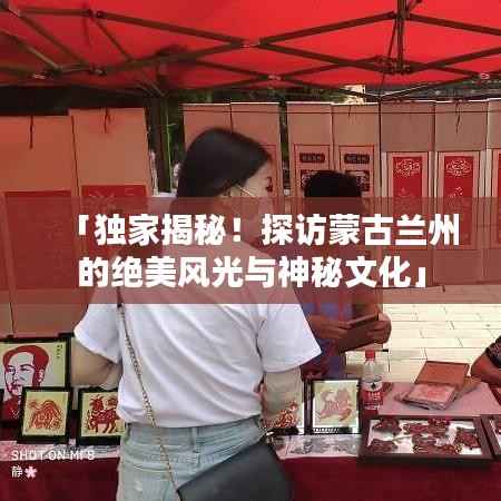 「独家揭秘!探访蒙古兰州的绝美风光与神秘文化」