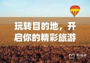 玩转目的地,开启你的精彩旅游之旅,一份必收藏攻略!