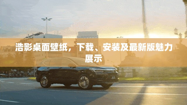 浩影桌面壁纸,下载、安装及最新版魅力展示