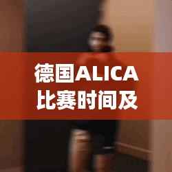 德国ALICA比赛时间及精彩信息解读